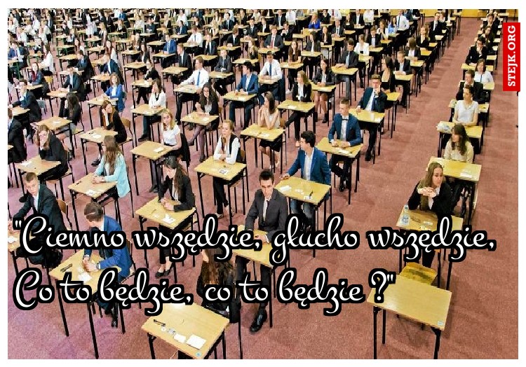 "Ciemno wszędzie, głucho wszędzie, Co to będzie, co to będzie ?" 