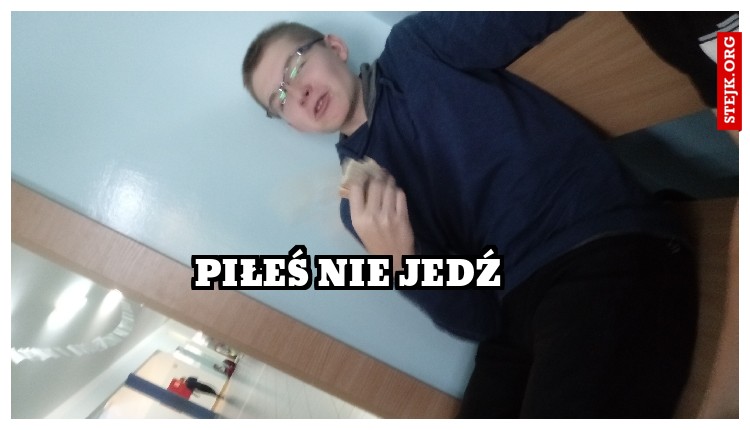 pIŁEŚ NIE JEDŹ