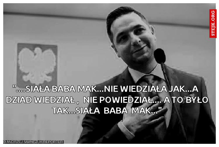"....SIAŁA BABA MAK...NIE WIEDZIAŁA JAK...A   DZIAD WIEDZIAŁ ,  NIE POWIEDZIAŁ.... A TO BYŁO TAK...SIAŁA  BABA  MAK..."