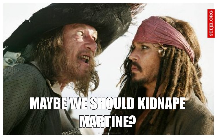 Maybe we should kidnape Martine?