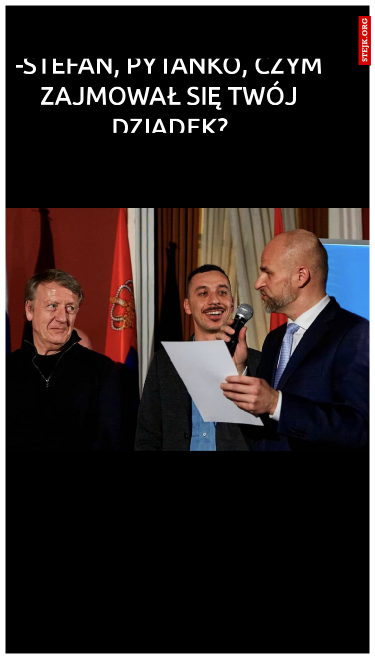 -Stefan, pytanko, czym zajmował się Twój dziadek?