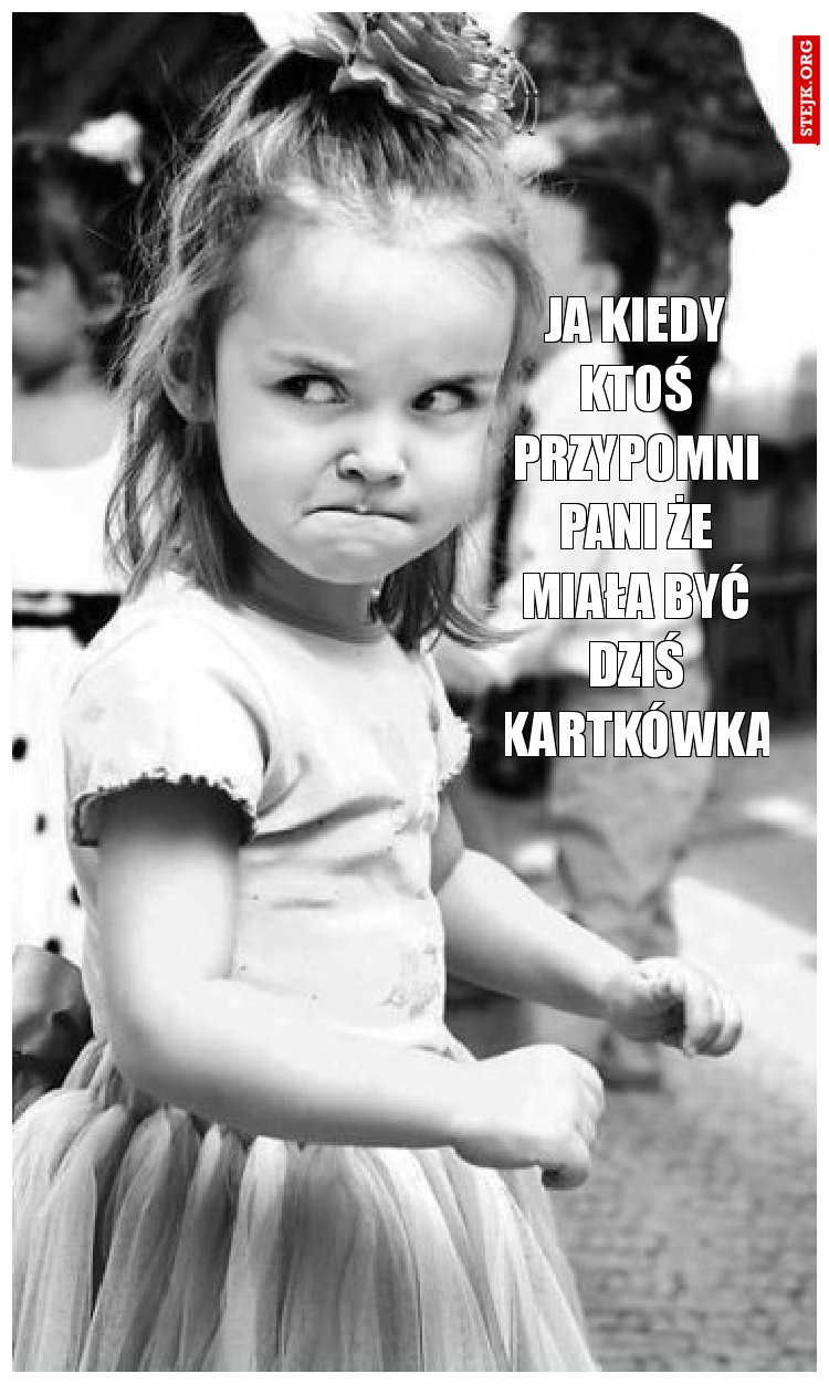 Ja kiedy ktoś przypomni pani że miała być dziś kartkówka