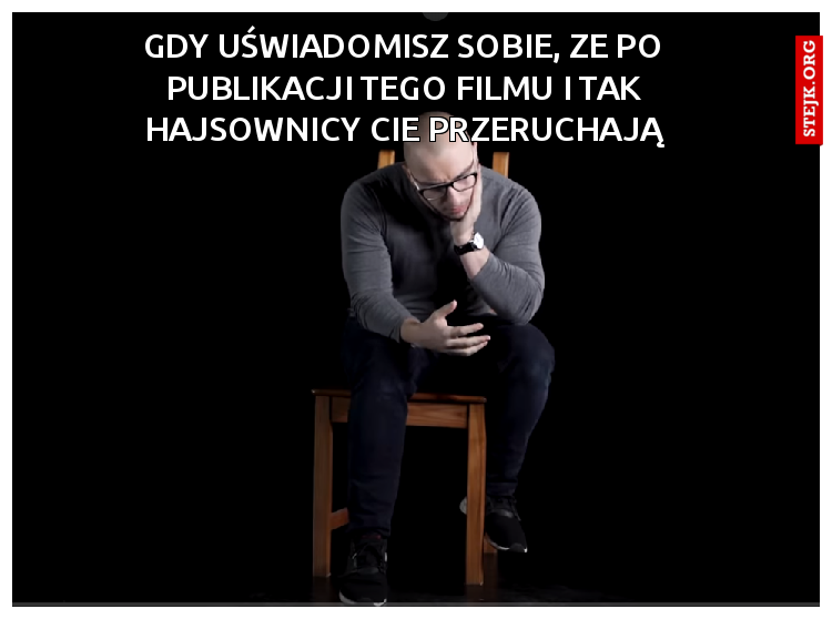 Gdy uświadomisz sobie, ze po publikacji tego filmu i tak hajsownicy cie przeruchają