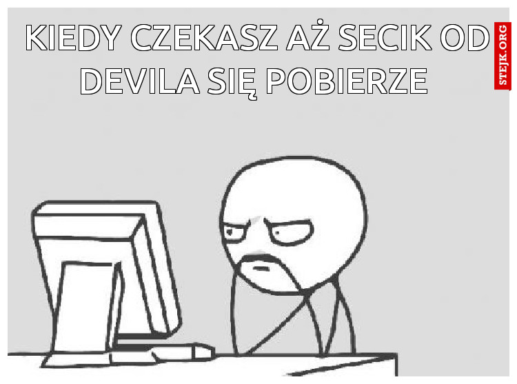 Kiedy czekasz aż secik od devila się pobierze 