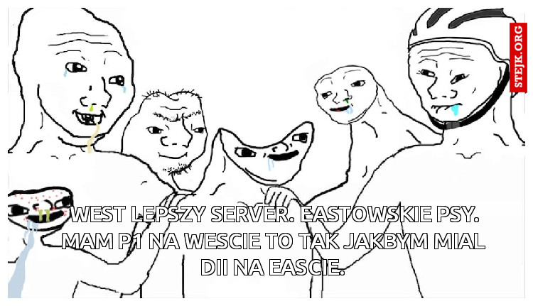  WEST LEPSZY SERVER. EASTOWSKIE PSY. MAM P1 NA WESCIE TO TAK JAKBYM MIAL DII NA EASCIE.
