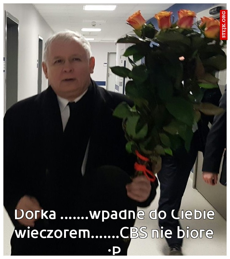 Dorka .......wpadne do Ciebie wieczorem.......CBS nie biore :P