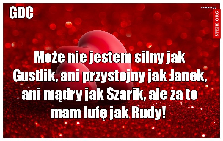 Może nie jestem silny jak Gustlik, ani przystojny jak Janek, ani mądry jak Szarik, ale za to mam lufę jak Rudy! 