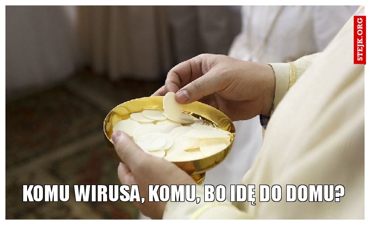 Komu wirusa, komu, bo idę do domu?