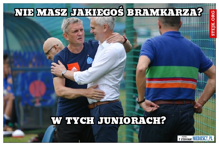 nie masz ja1243kiegoś bramkarza?