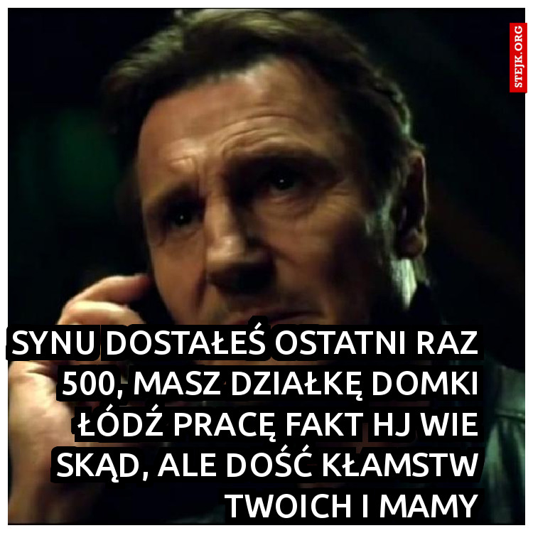 Synu dostałeś ostatni raz 500, masz działkę domki łódź pracę fakt hj wie skąd, ale dość kłamstw Twoich i mamy