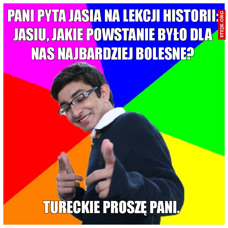 Pani pyta Jasia na lekcji historii - Jasio, jakie powstanie było dla nas najbardziej bolesne?