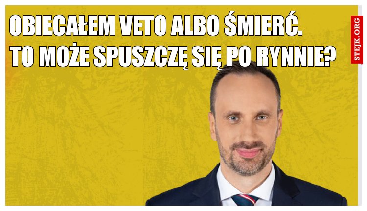 Obiecałem veto albo śmierć.         To może spuszczę się po rynnie?