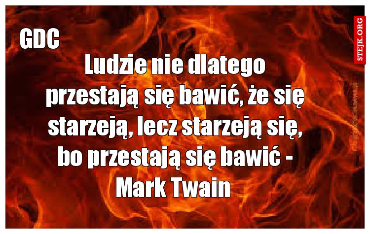 Ludzie nie dlatego przestają się bawić, że się starzeją, lecz starzeją się, bo przestają się bawić - Mark Twain 