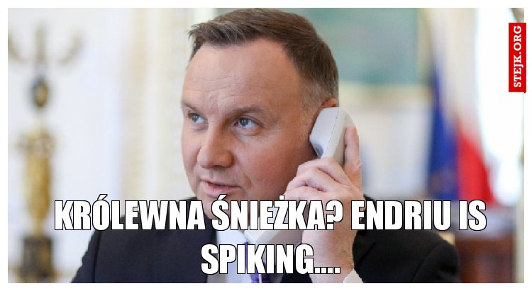 Królewna Śnieżka? Endriu is spiking....