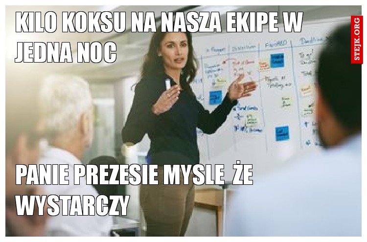 Kilo koksu na nasza ekipe w jedna noc                                                                                                                                                                                                                                                                                            Panie prezesie mysle  że wystarczy