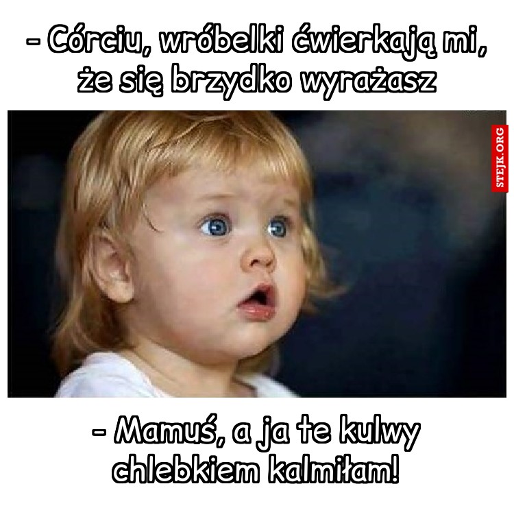 - Córciu, wróbelki ćwierkają mi, że się brzydko wyrażasz