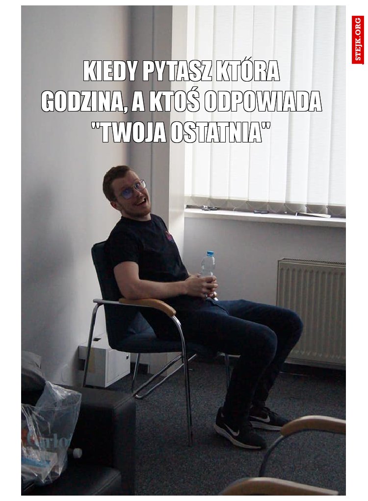 Kiedy pytasz która godzina, a ktoś odpowiada "twoja ostatnia"