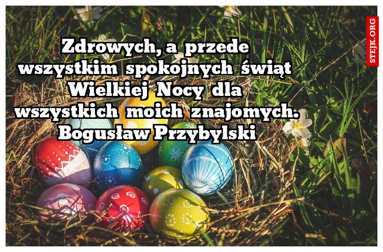 Zdrowych, a  przede  wszystkim  spokojnych  świąt  Wielkiej  Nocy  dla  wszystkich  moich  znajomych. Bogusław Przybylski