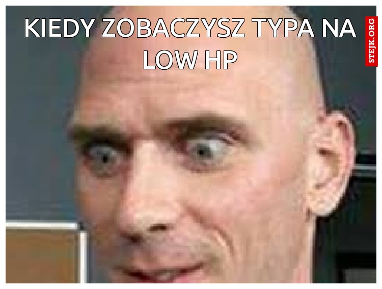 kiedy zobaczysz typa na low hp