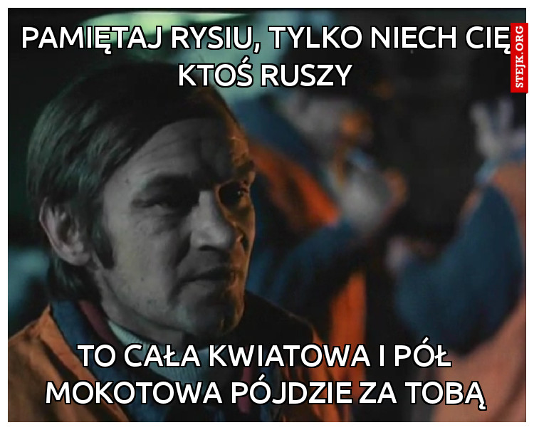 Pamiętaj Rysiu, tylko niech cię ktoś ruszy