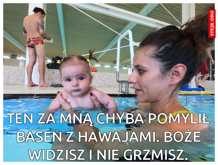 TEn za mną chyba pomylił basen z hawajami. Boże widzisz i nie grzmisz.