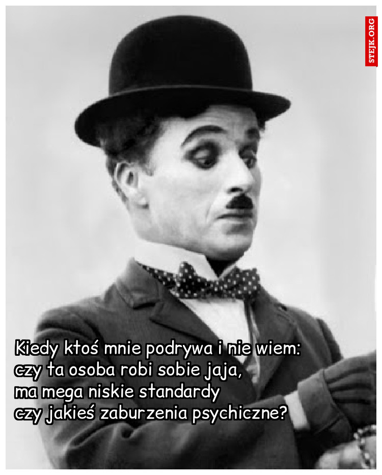 Kiedy ktoś mnie podrywa i nie wiem:          czy ta osoba robi sobie jaja,                     ma mega niskie standardy                         czy jakieś zaburzenia psychiczne?