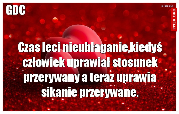 Czas leci nieubłaganie,kiedyś człowiek uprawiał stosunek przerywany a teraz uprawia sikanie przerywane.