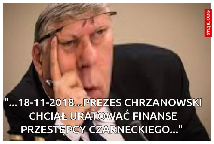 "...18-11-2018...PREZES CHRZANOWSKI CHCIAŁ URATOWAĆ FINANSE PRZESTĘPCY CZARNECKIEGO..." 