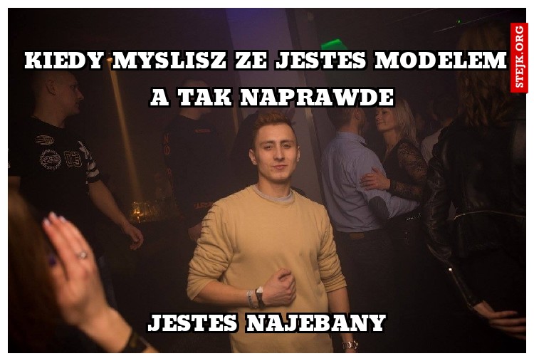Kiedy myslisz ze jestes modelem
