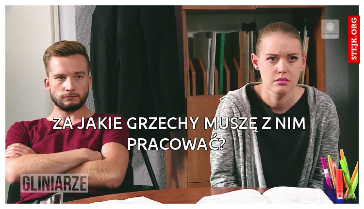Za jakie grzechy muszę z nim pracować?  