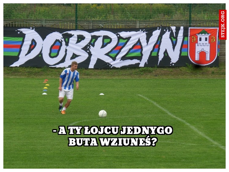 – A ty Łojcu jednygo buta wziuneś?