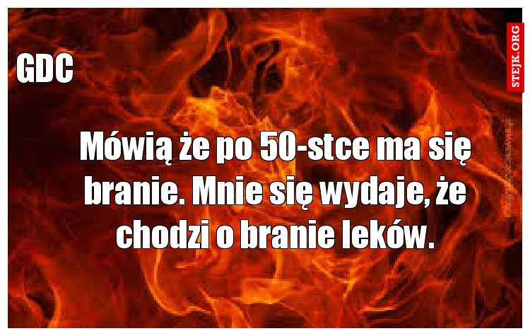 Mówią że po 50-stce ma się branie. Mnie się wydaje, że chodzi o branie leków.