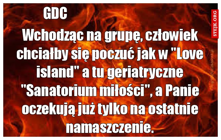 Wchodząc na grupę, człowiek chciałby się poczuć jak w "Love island" a tu geriatryczne "Sanatorium miłości", a Panie oczekują już tylko na ostatnie namaszczenie.