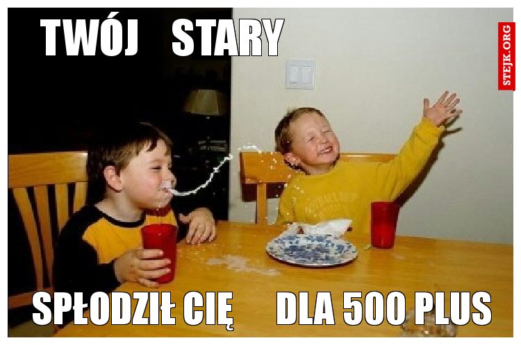    spłodził cię      dla 500 plus