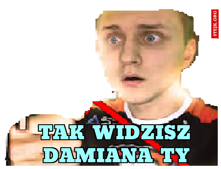 Tak widzisz damiana ty