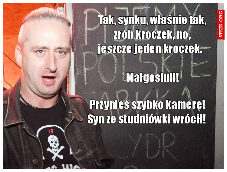 Tak, synku, właśnie tak, zrób kroczek, no, jeszcze jeden kroczek.                                     Małgosiu!!!