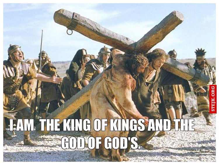  I am  the King of Kings and the God of God's.