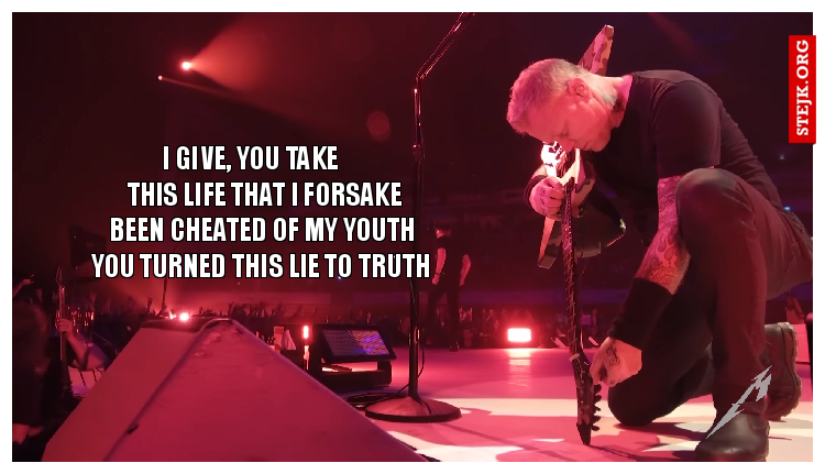                  I give, you take                                 This life that I forsake                 Been cheated of my youth       You turned this lie to truth