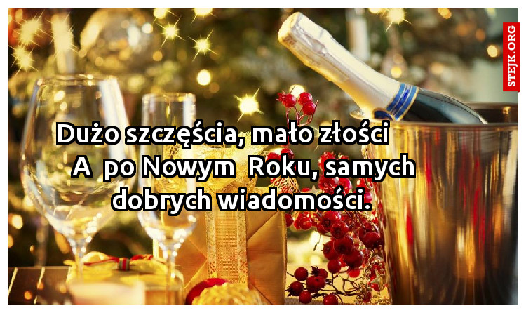 Dużo szczęścia, mało złości        A  po Nowym  Roku, samych dobrych wiadomości. 
