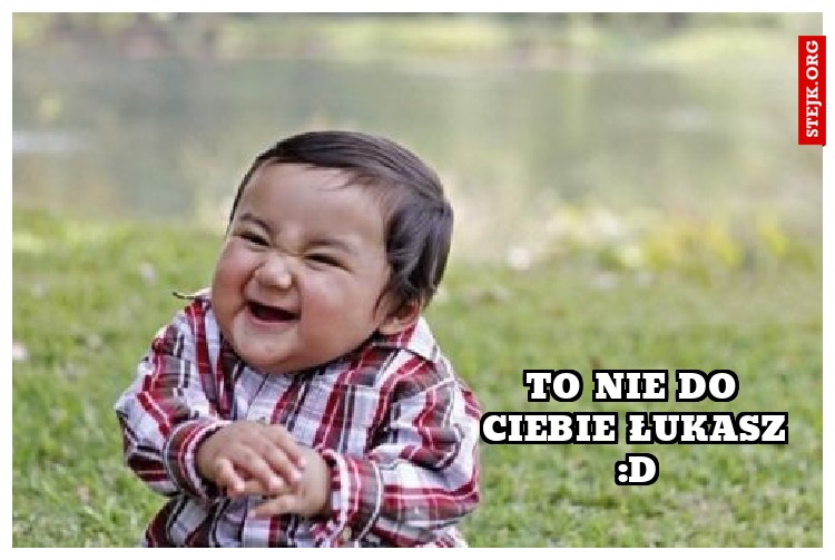 To nie do Ciebie Łukasz :D