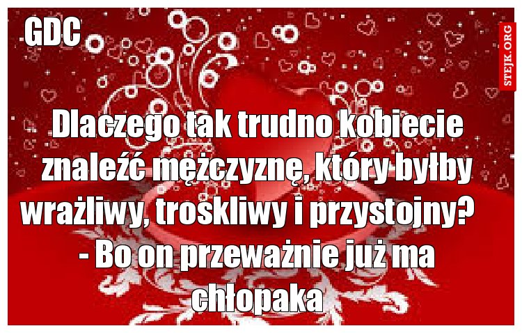 Dlaczego tak trudno kobiecie znaleźć mężczyznę, który byłby wrażliwy, troskliwy i przystojny?    - Bo on przeważnie już ma chłopaka