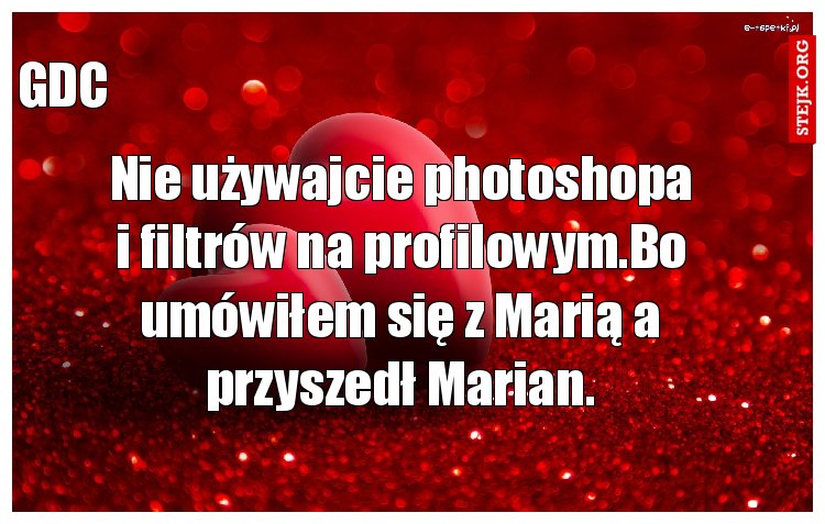 Nie używajcie photoshopa i filtrów na profilowym.Bo umówiłem się z Marią a przyszedł Marian.