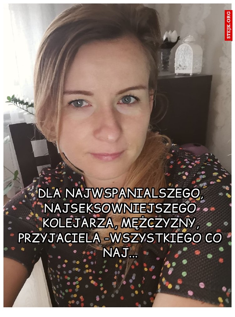 Dla najwspanialszego kolejarza, mężczyzny, przyjaciela -Wszystkiego co naj...