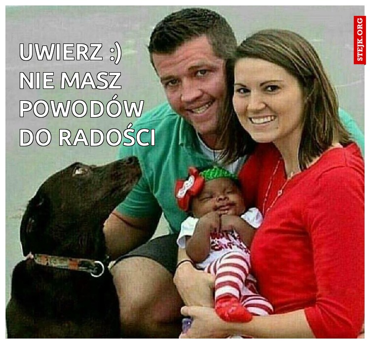 uwierz :)     nie masz powodów do radości