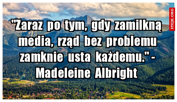 "Zaraz  po  tym,  gdy  zamilkną  media,  rząd  bez  problemu zamknie  usta  każdemu." - Madeleine  Albright 