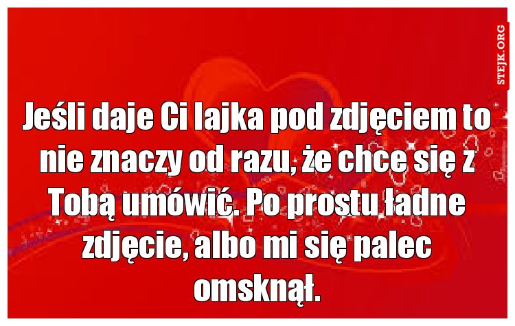 Jeśli daje Ci lajka pod zdjęciem to nie znaczy od razu, że chce się z Tobą umówić. Po prostu ładne zdjęcie, albo mi się palec omsknął.