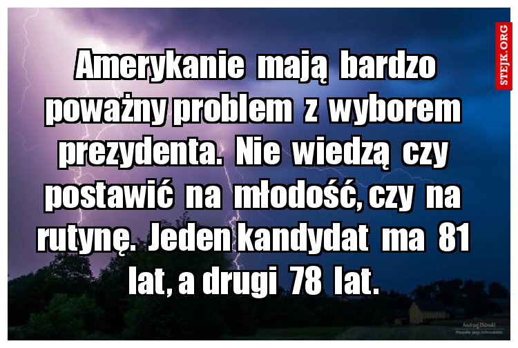 Amerykanie  mają  bardzo poważny problem  z  wyborem  prezydenta.  Nie  wiedzą  czy  postawić  na  młodość, czy  na  rutynę.  Jeden kandydat  ma  81  lat, a drugi  78  lat. 