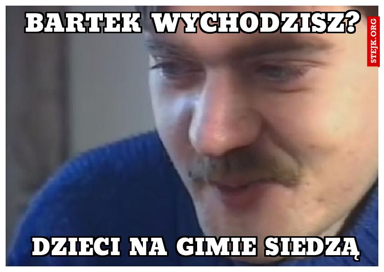 Bartek Wychodzisz?