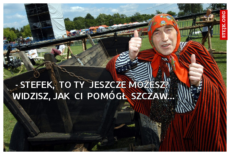 - Stefek,  to ty  jeszcze możesz?  Widzisz, jak  Ci  pomógł  szczaw...