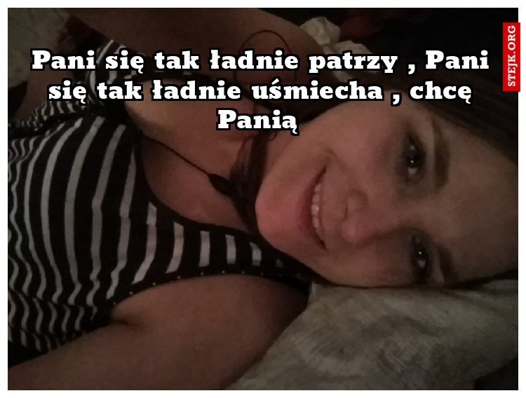 Pani się tak ładnie patrzy , Pani się tak ładnie uśmiecha , chcę Panią 